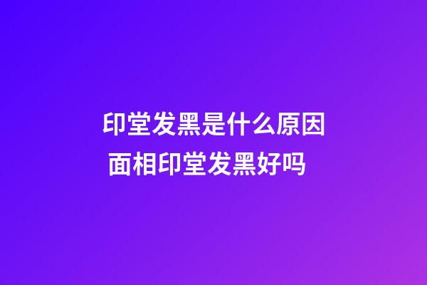 印堂发黑是什么原因 面相印堂发黑好吗